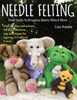 Needle Felting from Ducks to Dragons, Bears, Minis & More: Step-By-Step Instructions for Each Creature, Plus Techniques for Layering, 3-D Effects & Mo by Adams, Liza