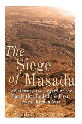 The Siege of Masada: The History and Legacy of the Battle that Ended the First Jewish-Roman War by Charles River Editors