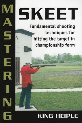 Mastering Skeet: Fundamental Shooting Techniques for Hitting the Target in Championship Form by Heiple, King