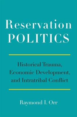 Reservation Politics: Historical Trauma, Economic Development, and Intratribal Conflict by Orr, Raymond I.