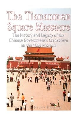 The Tiananmen Square Massacre: The History and Legacy of the Chinese Government's Crackdown on the 1989 Protests by Charles River Editors
