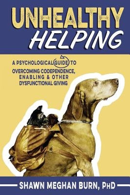 Unhealthy Helping: A Psychological Guide to Overcoming Codependence, Enabling, and Other Dysfunctional Giving by Burn Phd, Shawn Meghan