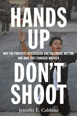 Hands Up, Don't Shoot: Why the Protests in Ferguson and Baltimore Matter, and How They Changed America by Cobbina, Jennifer E.