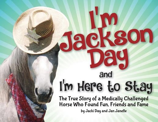 I'm Jackson Day and I'm Here To Stay: The True Story of a Medically Challenged Horse Who Found Fun, Friends and Fame by Day, Jacquelyn