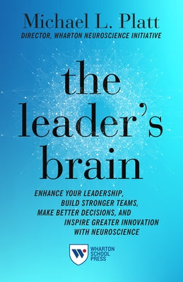The Leader's Brain: Enhance Your Leadership, Build Stronger Teams, Make Better Decisions, and Inspire Greater Innovation with Neuroscience by Platt, Michael