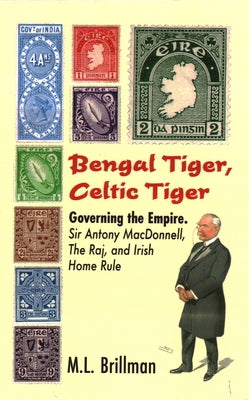 Bengal Tiger, Celtic Tiger: Governing the Empire. Sir Antony Macdonnell, the Raj, and Irish Home Rule by Brillman, M. L.