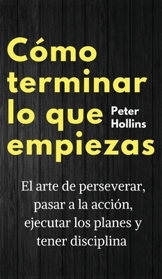 Cómo terminar lo que empiezas: El arte de perseverar, pasar a la acción, ejecutar los planes y tener disciplina by Hollins, Peter