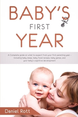 Baby's First Year: A Complete Guide on What to Expect From Your First Parenting Year - Including Baby Sleep, Baby Food Recipes, Baby Game by Rott, Daniel