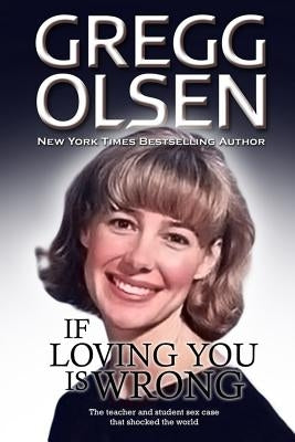 If Loving You is Wrong: The teacher and student sex case that shocked the world by Olsen, Gregg