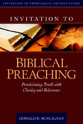 Invitation to Biblical Preaching: Proclaiming Truth with Clarity and Relevance by Sunukjian, Donald