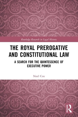 The Royal Prerogative and Constitutional Law: A Search for the Quintessence of Executive Power by Cox, Noel