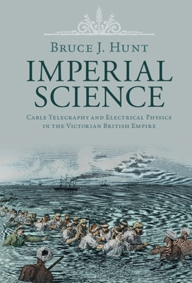 Imperial Science: Cable Telegraphy and Electrical Physics in the Victorian British Empire by Hunt, Bruce J.