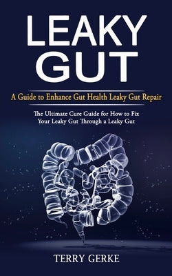 Leaky Gut: A Guide to Enhance Gut Health Leaky Gut Repair (The Ultimate Cure Guide for How to Fix Your Leaky Gut Through a Leaky by Gerke, Terry