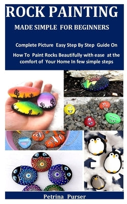 Rock Painting Made Simple For Beginners: Complete Picture Easy Step By Step Guide On How To Paint Rocks Beautifully with ease at the comfort of Your H by Purser, Petrina