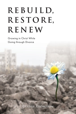 Rebuild, Restore, Renew: Growing in Christ While Going through Divorce by Thompson, Gladys
