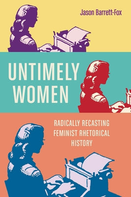 Untimely Women: Radically Recasting Feminist Rhetorical History by Barrett-Fox, Jason