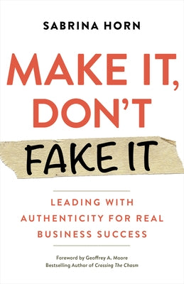 Make It, Don't Fake It: Leading with Authenticity for Real Business Success by Horn, Sabrina