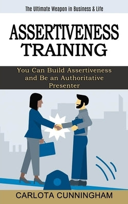 Assertiveness Training: The Ultimate Weapon in Business & Life (You Can Build Assertiveness and Be an Authoritative Presenter) by Cunningham, Carlota