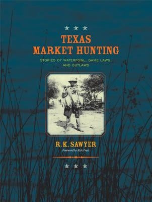 Texas Market Hunting: Stories of Waterfowl, Game Laws, and Outlaws Volume 24 by Sawyer, R. K.