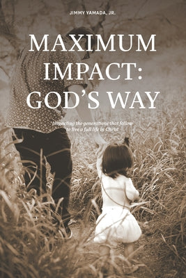 Maximum Impact: God's Way: Impacting the Generations That Follow to Live a Full Life in Christ by Jimmy Yamada, Jr.