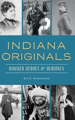 Indiana Originals: Hoosier Heroes & Heroines by Boomhower, Ray E.