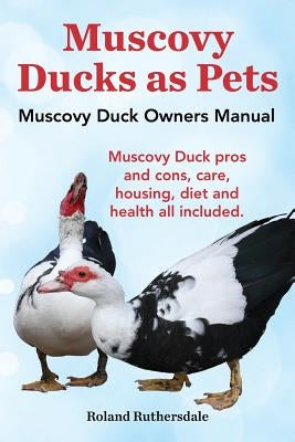 Muscovy Ducks as Pets. Muscovy Duck Owners Manual. Muscovy Duck Pros and Cons, Care, Housing, Diet and Health All Included. by Ruthersdale, Roland