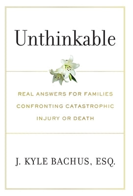 Unthinkable: Real Answers For Families Confronting Catastrophic Injury or Death by Bachus, J. Kyle