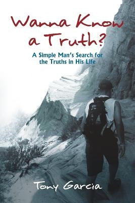 Wanna Know a Truth?: A Simple Man's Search for the Truths in His Life by Garcia, Tony