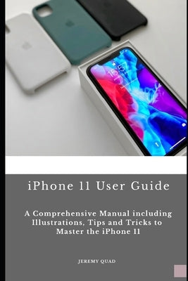 iPhone 11 User Guide: A Comprehensive Manual including Illustrations, Tips and Tricks to Master the iPhone 11 by Quad, Jeremy