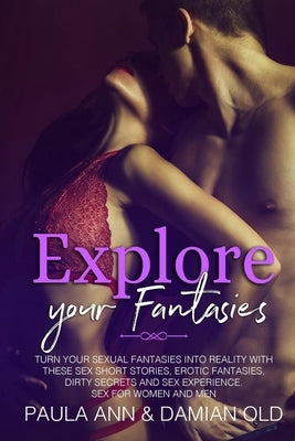 Explore Your Fantasies: Turn Your Sexual Fantasies into Reality with These Sex Short Stories, Erotic Fantasies, Dirty Secrets and Sex Experien by Old, Damian