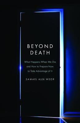 Beyond Death: What Happens When We Die and How to Prepare Now to Take Advantage of It by Aun Weor, Samael