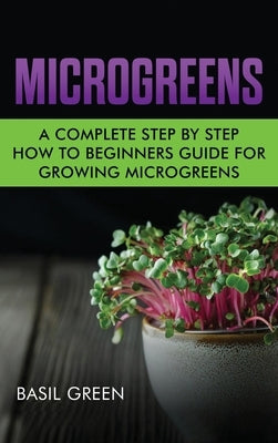 Microgreens: A Complete Step By Step How To Beginners Guide For Growing Microgreens by Green, Basil