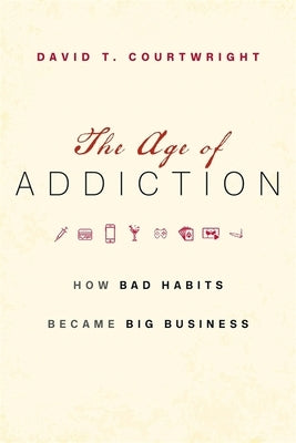 The Age of Addiction: How Bad Habits Became Big Business by Courtwright, David T.