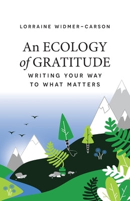 An Ecology of Gratitude: Writing Your Way to What Matters by Widmer-Carson, Lorraine