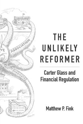 The Unlikely Reformer: Carter Glass and Financial Regulation by Fink, Matthew P.