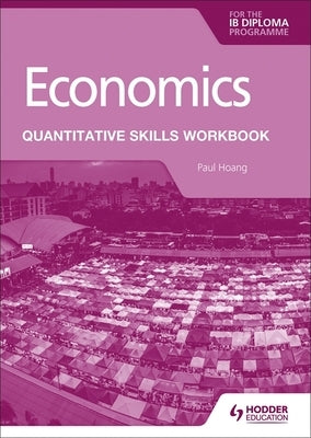 Economics for the Ib Diploma: Quantitative Skills Workbook by Hoang, Paul