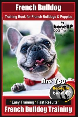 French Bulldog Training Book for French Bulldogs & Puppies By BoneUP DOG Trainin: Are You Ready to Bone Up? Easy Training * Fast Results French Bulldo by Kane, Karen Douglas