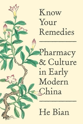 Know Your Remedies: Pharmacy and Culture in Early Modern China by Bian, He