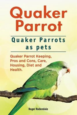 Quaker Parrot. Quaker Parrots as pets. Quaker Parrot Keeping, Pros and Cons, Care, Housing, Diet and Health. by Rodendale, Roger