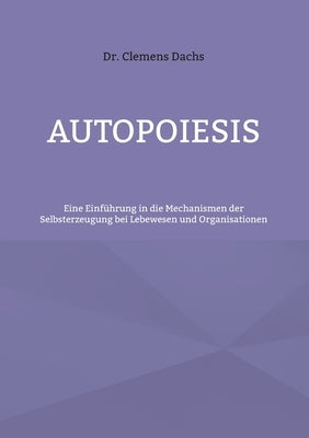 Autopoiesis: Eine Einführung in die Mechanismen der Selbsterzeugung bei Lebewesen und Organisationen by Dachs, Clemens