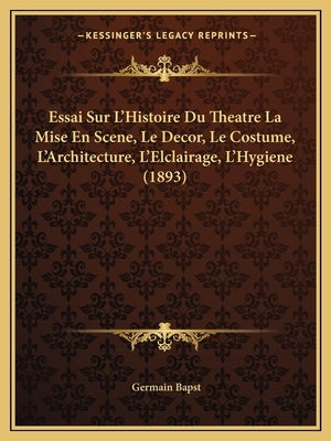 Essai Sur L'Histoire Du Theatre La Mise En Scene, Le Decor, Le Costume, L'Architecture, L'Elclairage, L'Hygiene (1893) by Bapst, Germain