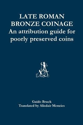 Late Roman Bronze Coinage: An attribution guide for poorly preserved coins by Menzies, Alisdair