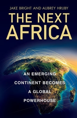 The Next Africa: An Emerging Continent Becomes a Global Powerhouse by Bright, Jake