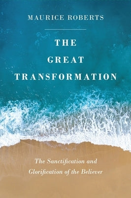 The Great Transformation: The Sanctification and Glorification of the Believer by Roberts, Maurice