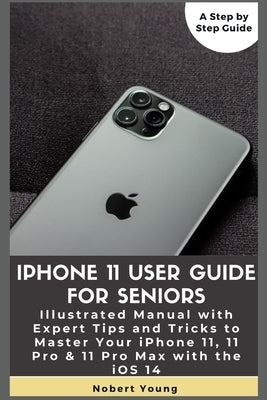 iPhone 11 User Guide for Seniors: Illustrated Manual with Expert Tips and Tricks to Master Your iPhone 11, 11 Pro & 11 Pro Max with the iOS 14 by Young, Nobert