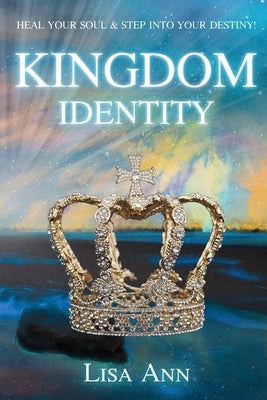 Kingdom Identity: Heal Your Soul & Step Into Your Destiny by Ann, Lisa