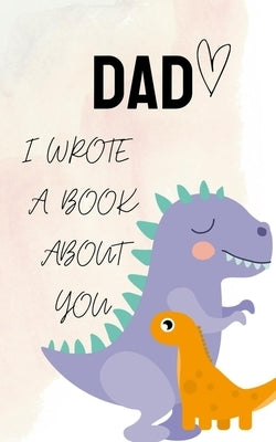 DAD i Wrote a Book about you: Dinosaur Fill In The Blank Book With Prompts About What I Love About my Daddy Cute Gift idea For Dad from Kids with li by Desiger, Az