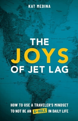 The Joys of Jet Lag: How to Use a Traveler's Mindset to Not Be an A-Hole in Daily Life by Medina, Kat