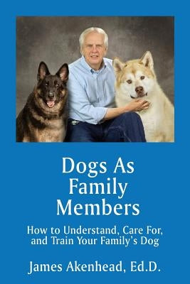 Dogs As Family Members: How to Understand, Care For, and Train Your Family's Dog by Akenhead, James