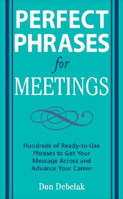 Perfect Phrases for Meetings: Hundreds of Ready-To-Use Phrases to Get Your Message Across and Advance Your Career by Debelak, Don